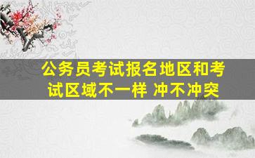 公务员考试报名地区和考试区域不一样 冲不冲突